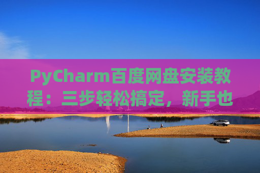 PyCharm百度网盘安装教程：三步轻松搞定，新手也能快速上手